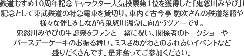 鉄道むすめ10周年記念キャラクター人気投票第1位を獲得した「鬼怒川みやび」！ 記念として東武鉄道の特急電車を貸切り、車内で古今亭 駒次さんの鉄道落語や 様々な催しをしながら鬼怒川温泉に向かうツアーです